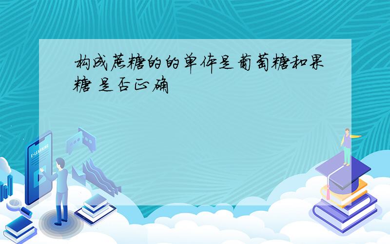 构成蔗糖的的单体是葡萄糖和果糖 是否正确