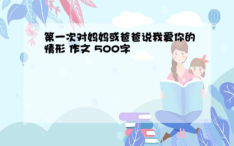 第一次对妈妈或爸爸说我爱你的情形 作文 500字