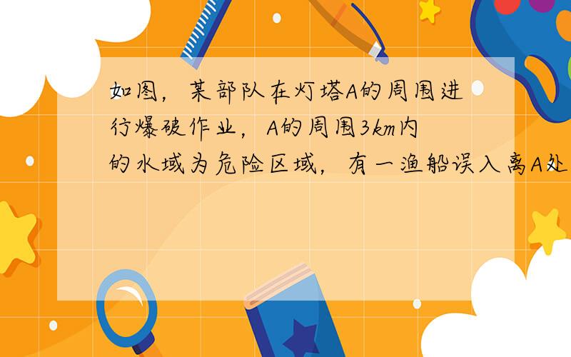 如图，某部队在灯塔A的周围进行爆破作业，A的周围3km内的水域为危险区域，有一渔船误入离A处2km的B处，为了尽快驶离危