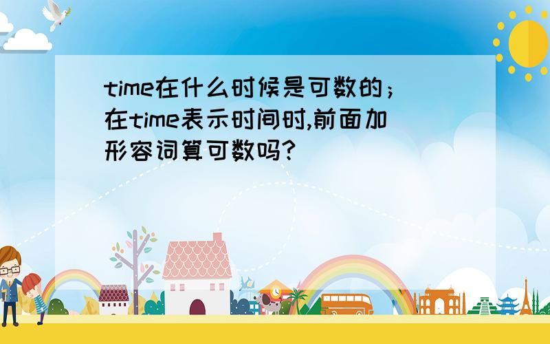 time在什么时候是可数的；在time表示时间时,前面加形容词算可数吗?