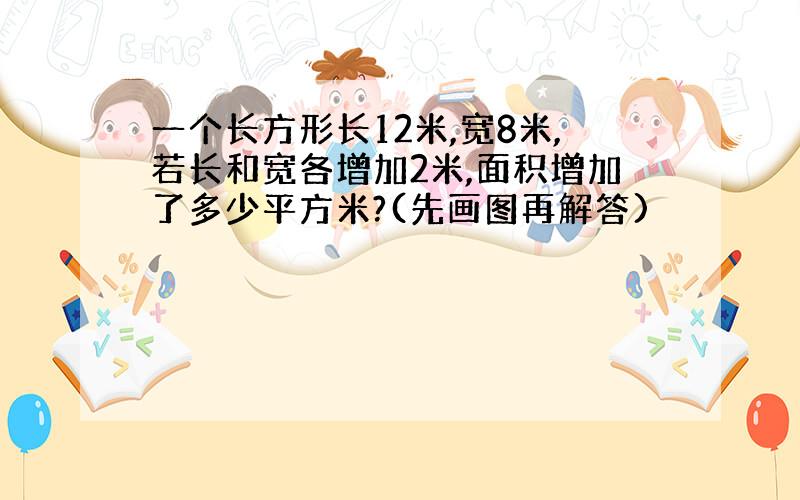 一个长方形长12米,宽8米,若长和宽各增加2米,面积增加了多少平方米?(先画图再解答)