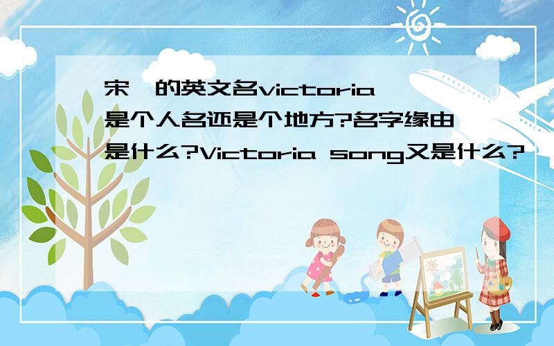 宋茜的英文名victoria是个人名还是个地方?名字缘由是什么?Victoria song又是什么?