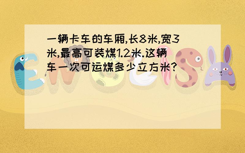 一辆卡车的车厢,长8米,宽3米,最高可装煤1.2米.这辆车一次可运煤多少立方米?