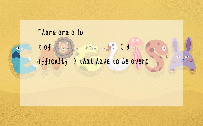 There are a lot of _______（difficulty ）that have to be overc