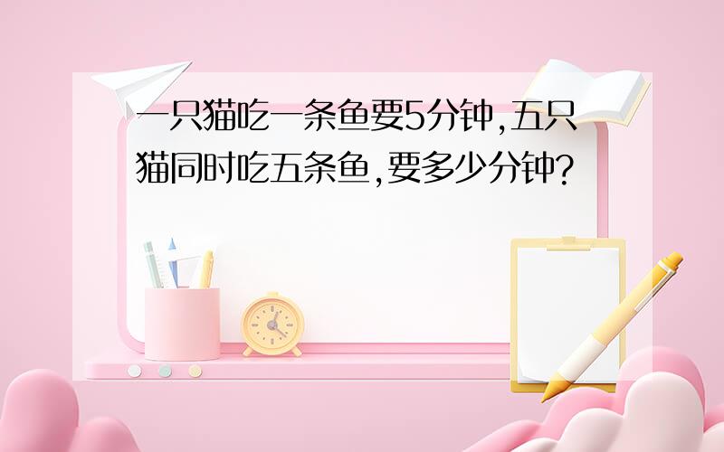 一只猫吃一条鱼要5分钟,五只猫同时吃五条鱼,要多少分钟?