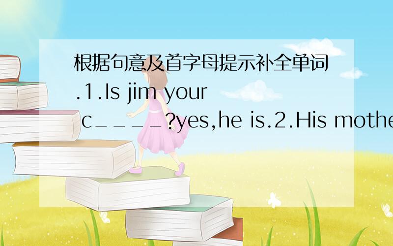 根据句意及首字母提示补全单词.1.Is jim your c____?yes,he is.2.His mother's