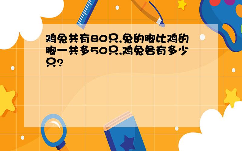 鸡兔共有80只,兔的脚比鸡的脚一共多50只,鸡兔各有多少只?