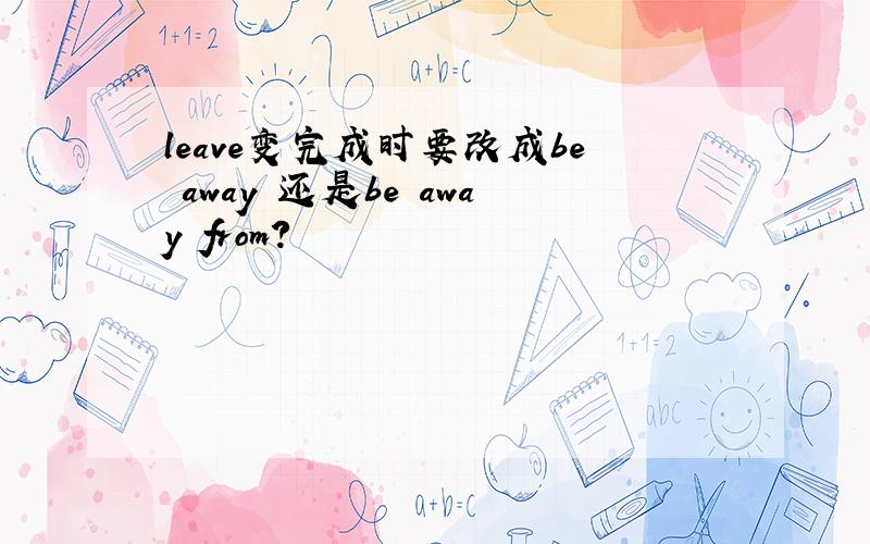 leave变完成时要改成be away 还是be away from?