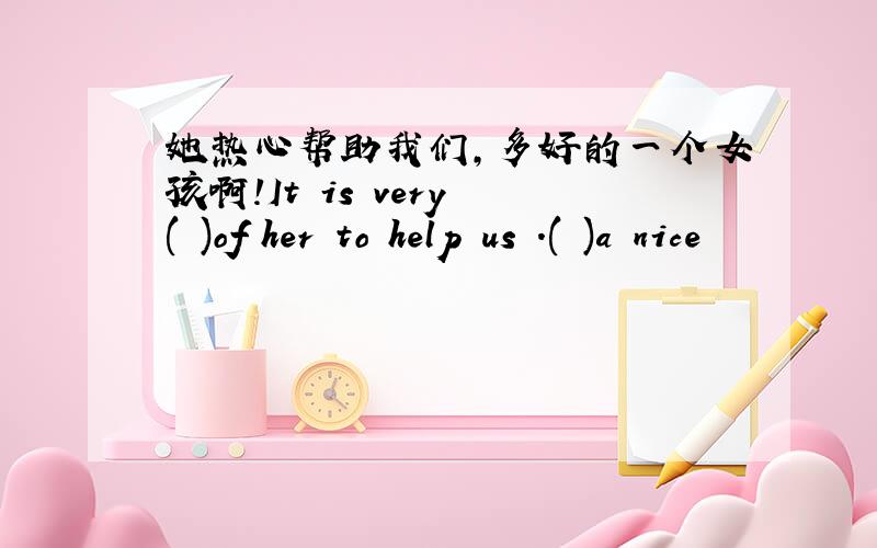 她热心帮助我们,多好的一个女孩啊!It is very ( )of her to help us .( )a nice