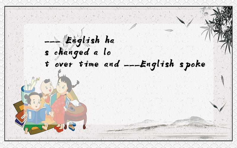 ___ English has changed a lot over time and ___English spoke