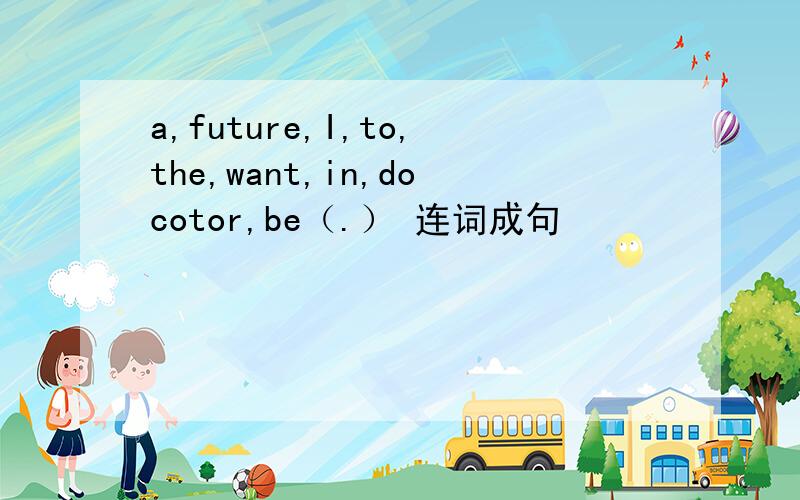 a,future,I,to,the,want,in,docotor,be（.） 连词成句