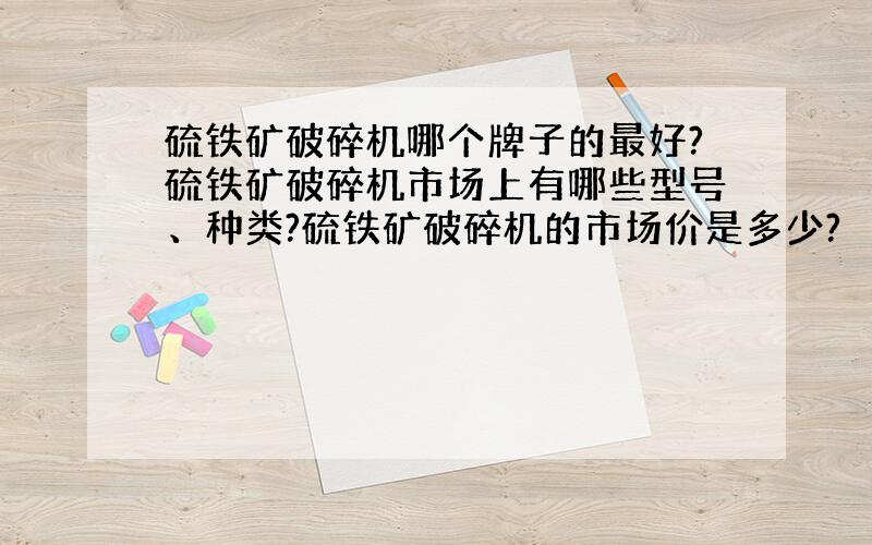 硫铁矿破碎机哪个牌子的最好?硫铁矿破碎机市场上有哪些型号、种类?硫铁矿破碎机的市场价是多少?