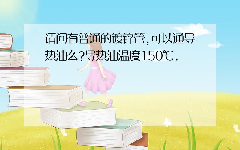 请问有普通的镀锌管,可以通导热油么?导热油温度150℃.