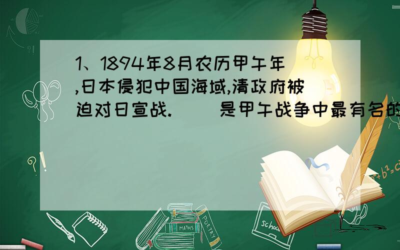 1、1894年8月农历甲午年,日本侵犯中国海域,清政府被迫对日宣战.（ ）是甲午战争中最有名的一次战役.