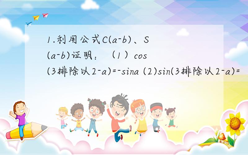 1.利用公式C(a-b)、S(a-b)证明：（1）cos(3排除以2-a)=-sina (2)sin(3排除以2-a)=