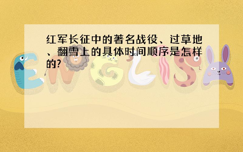 红军长征中的著名战役、过草地、翻雪上的具体时间顺序是怎样的?