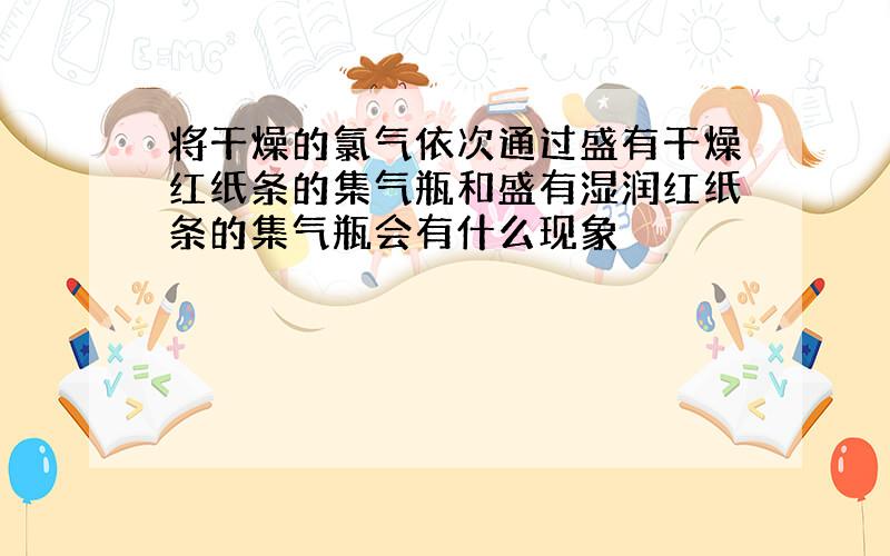 将干燥的氯气依次通过盛有干燥红纸条的集气瓶和盛有湿润红纸条的集气瓶会有什么现象