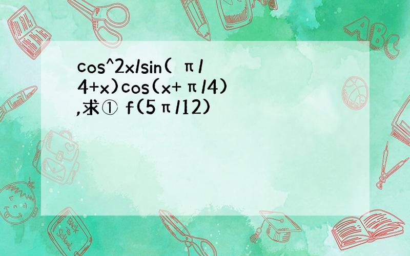 cos^2x/sin( π/4+x)cos(x+π/4),求① f(5π/12)