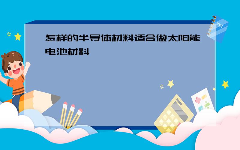 怎样的半导体材料适合做太阳能电池材料