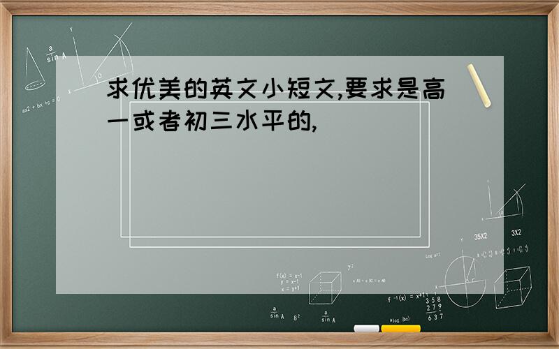 求优美的英文小短文,要求是高一或者初三水平的,