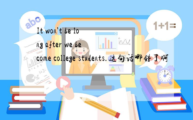 It won't be long after we become college students.这句话哪错了啊