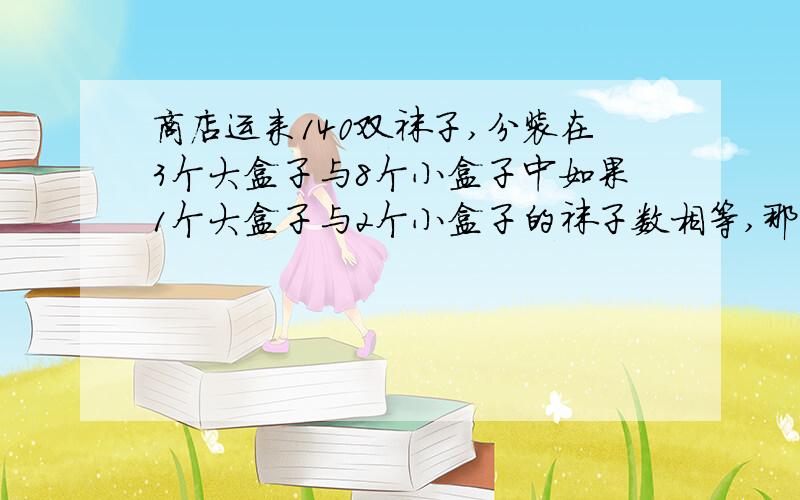 商店运来140双袜子,分装在3个大盒子与8个小盒子中如果1个大盒子与2个小盒子的袜子数相等,那么每个大盒子