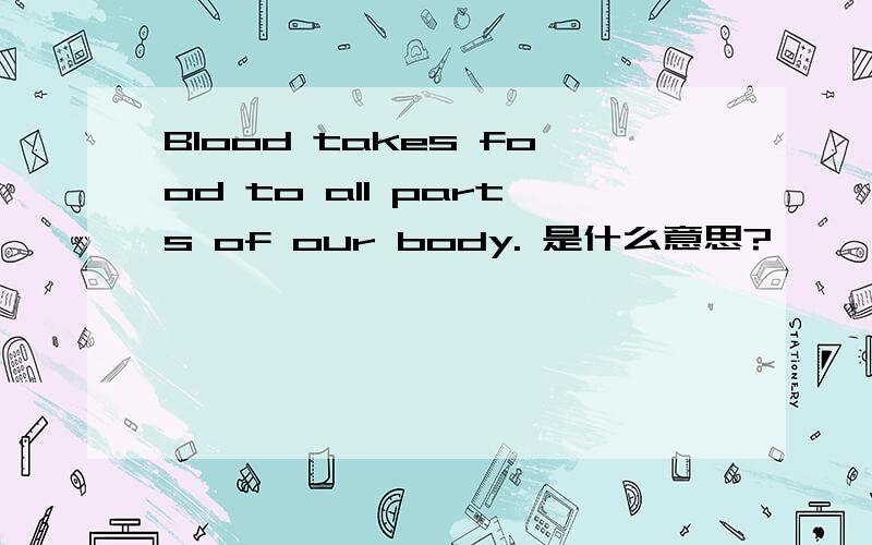 Blood takes food to all parts of our body. 是什么意思?