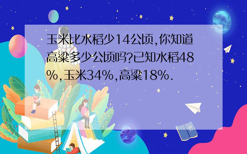 玉米比水稻少14公顷,你知道高粱多少公顷吗?已知水稻48%,玉米34%,高粱18%.