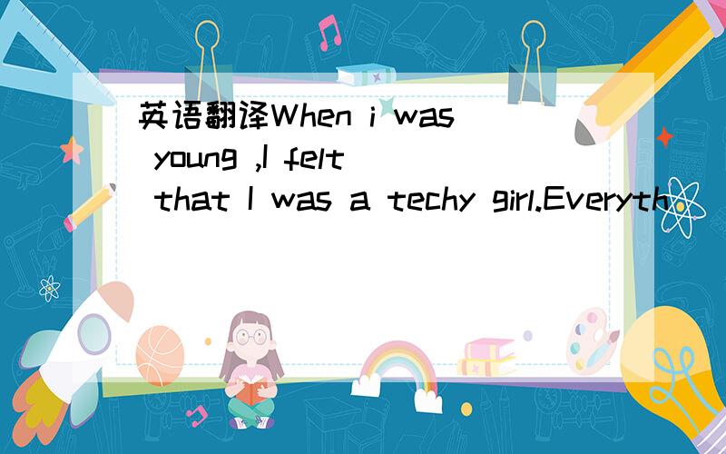 英语翻译When i was young ,I felt that I was a techy girl.Everyth