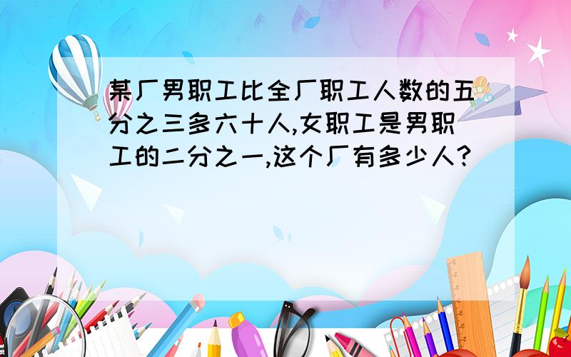 某厂男职工比全厂职工人数的五分之三多六十人,女职工是男职工的二分之一,这个厂有多少人?