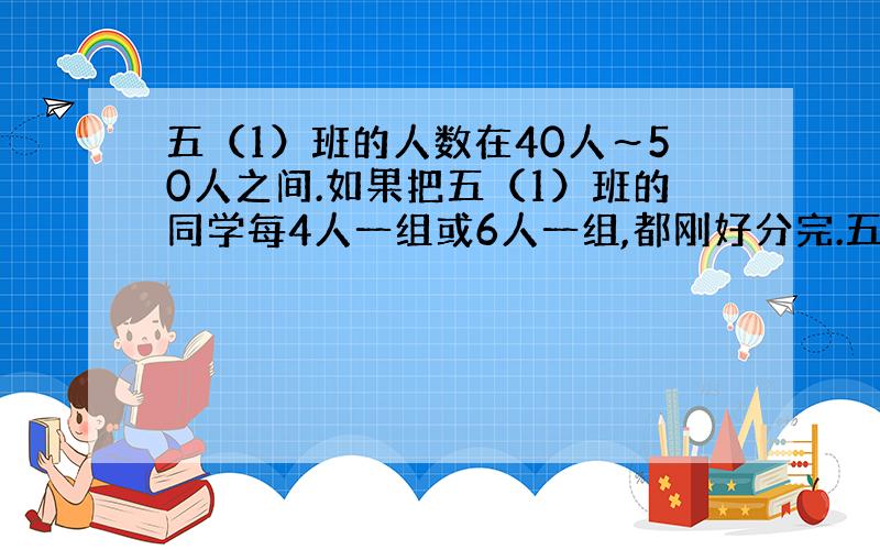 五（1）班的人数在40人～50人之间.如果把五（1）班的同学每4人一组或6人一组,都刚好分完.五（1）班有多少人?