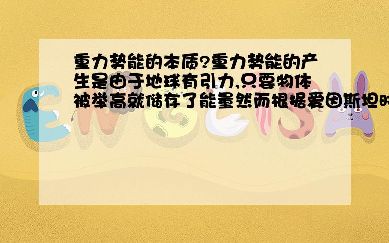 重力势能的本质?重力势能的产生是由于地球有引力,只要物体被举高就储存了能量然而根据爱因斯坦时空弯曲论,引力是时空弯曲的结