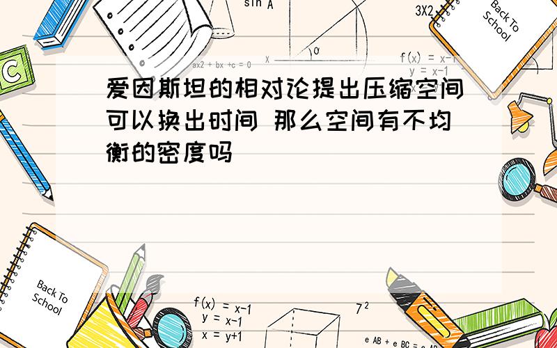 爱因斯坦的相对论提出压缩空间可以换出时间 那么空间有不均衡的密度吗