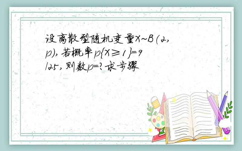 设离散型随机变量X~B(2,p),若概率p{X≥1}=9/25,则数p=?求步骤