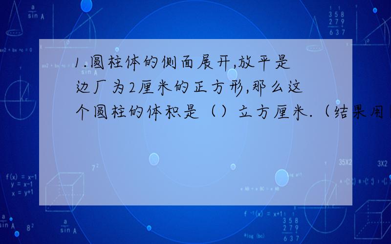 1.圆柱体的侧面展开,放平是边厂为2厘米的正方形,那么这个圆柱的体积是（）立方厘米.（结果用π表示）