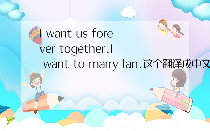 I want us forever together,I want to marry lan.这个翻译成中文是什么意思?