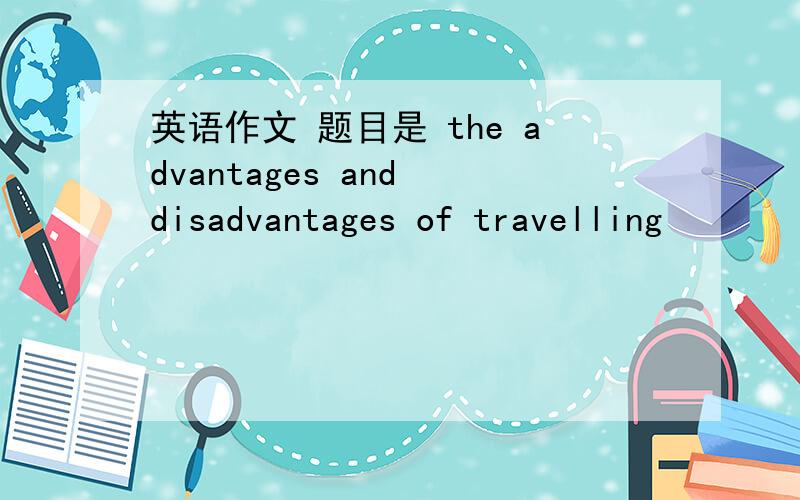 英语作文 题目是 the advantages and disadvantages of travelling