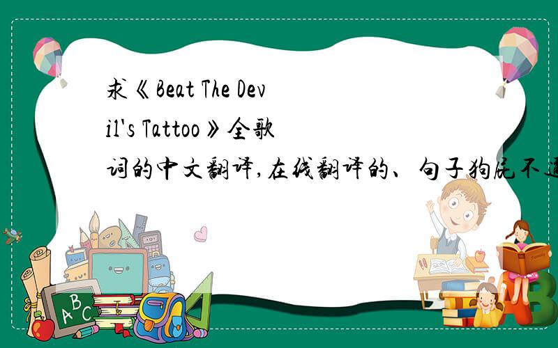 求《Beat The Devil's Tattoo》全歌词的中文翻译,在线翻译的、句子狗屁不通的、不像人话的就不麻烦您了