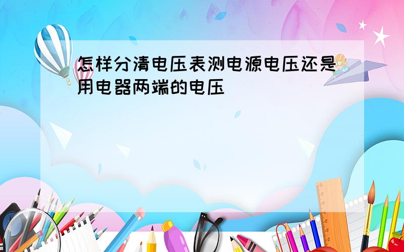 怎样分清电压表测电源电压还是用电器两端的电压