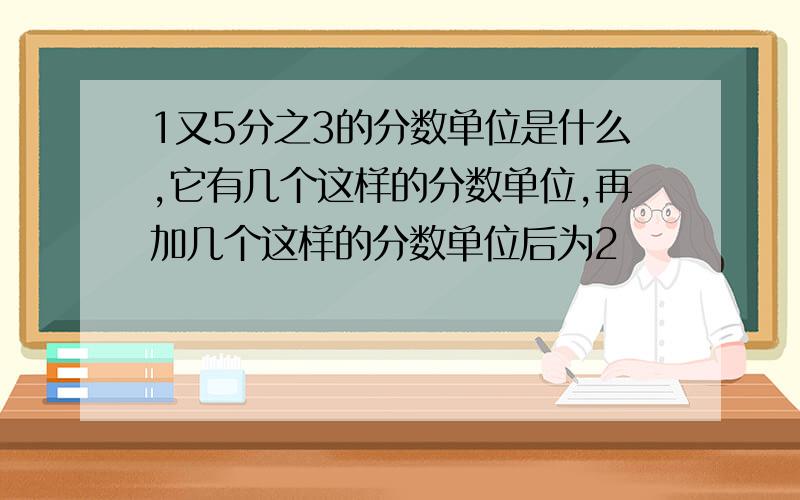 1又5分之3的分数单位是什么,它有几个这样的分数单位,再加几个这样的分数单位后为2