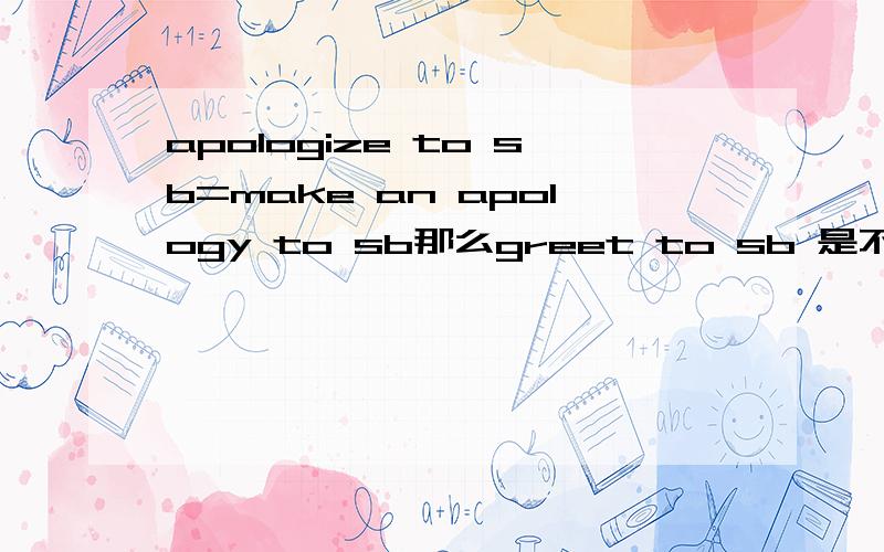 apologize to sb=make an apology to sb那么greet to sb 是不是等于make