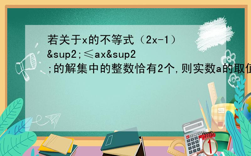 若关于x的不等式（2x-1）²≤ax²的解集中的整数恰有2个,则实数a的取值