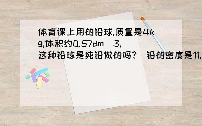 体育课上用的铅球,质量是4kg,体积约0.57dm^3,这种铅球是纯铅做的吗?（铅的密度是11.3*10^3kg/m^3