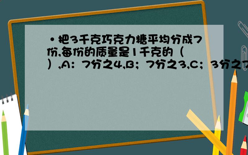 ·把3千克巧克力糖平均分成7份,每份的质量是1千克的（ ）,A：7分之4,B；7分之3,C；3分之7,D；7分之1