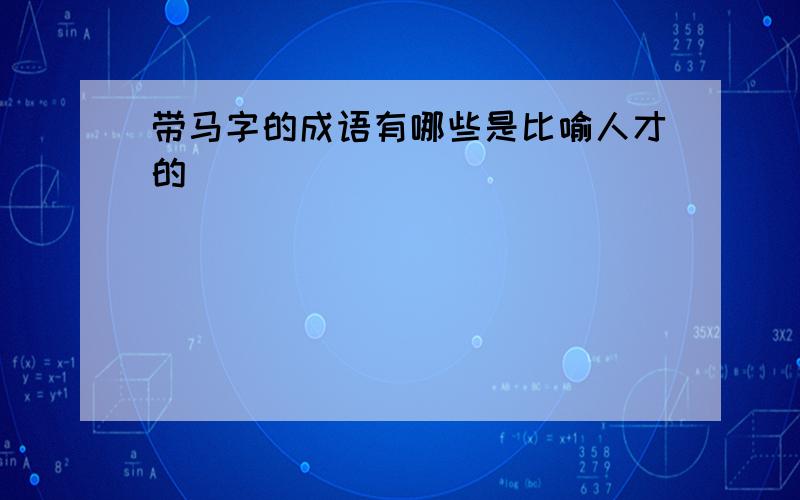 带马字的成语有哪些是比喻人才的