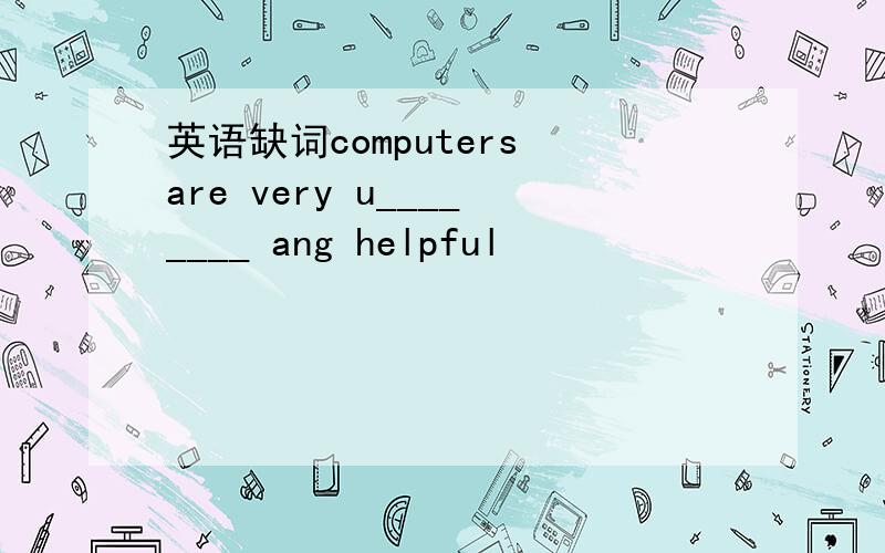 英语缺词computers are very u________ ang helpful