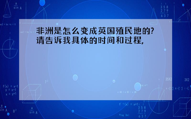 非洲是怎么变成英国殖民地的?请告诉我具体的时间和过程,