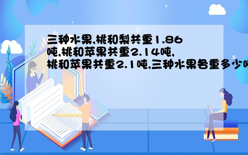 三种水果,桃和梨共重1.86吨,桃和苹果共重2.14吨,桃和苹果共重2.1吨,三种水果各重多少吨?