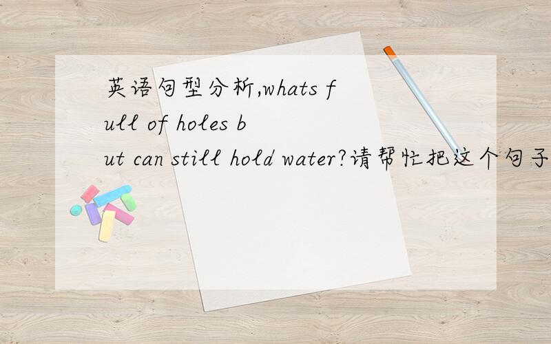 英语句型分析,whats full of holes but can still hold water?请帮忙把这个句子