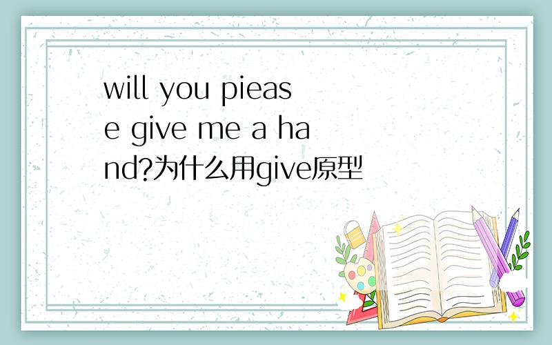 will you piease give me a hand?为什么用give原型